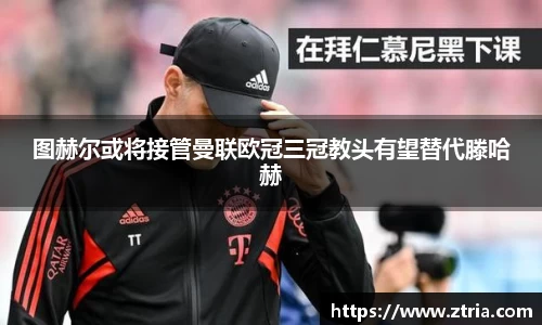 图赫尔或将接管曼联欧冠三冠教头有望替代滕哈赫